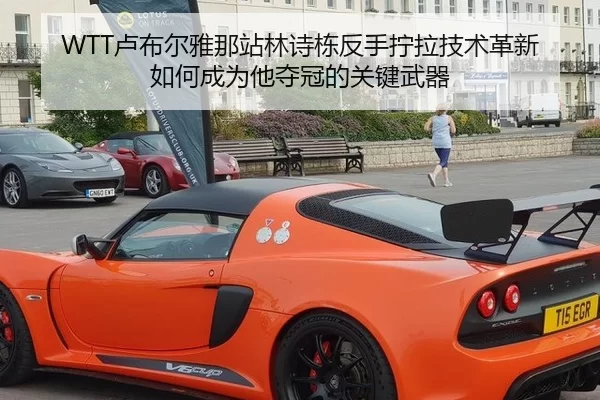 WTT卢布尔雅那站林诗栋反手拧拉技术革新 如何成为他夺冠的关键武器