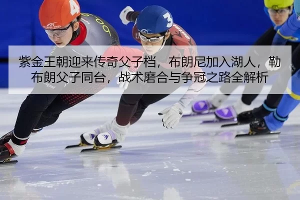 紫金王朝迎来传奇父子档，布朗尼加入湖人，勒布朗父子同台，战术磨合与争冠之路全解析